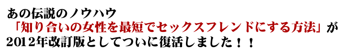 あの伝説のノウハウ「知り合いの女性を最短でセックスフレンドにする方法」が2012年改訂版としてついに復活しました！！